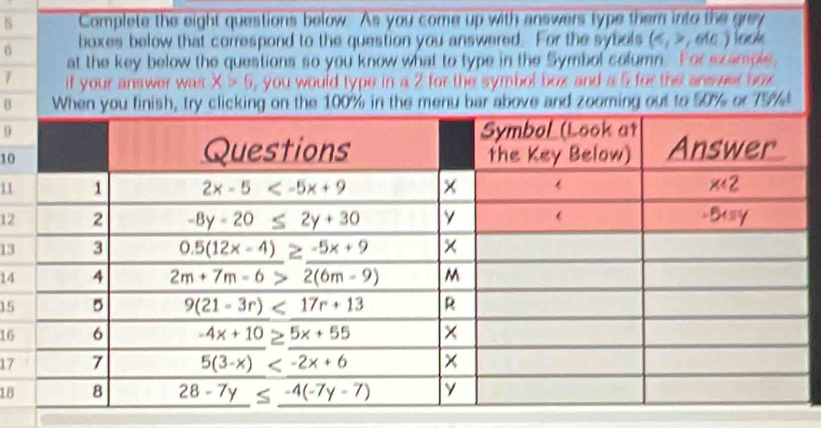 Complete the eight questions below. As you come up with answers type them into the grey
6 boxes below that correspond to the question you answered. For the sybols (,ef(c) look
at the key below the questions so you know what to type in the Symbol column. For sxample,
7 if your answer was x>6 , you would type in a 2 for the symbol box and a 5 for the answer hox
Be 100% in the menu bar above and zooming out to 50% or 75%
9
10
11
12
13
14
15
16
17
18