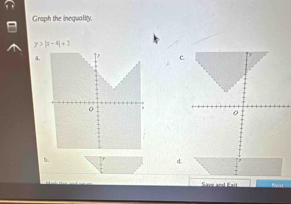 Graph the inequality.
y>|x-4|+3
a. 
C. 
b. 
d.
y
Mark this and roturn Save and Exit Next