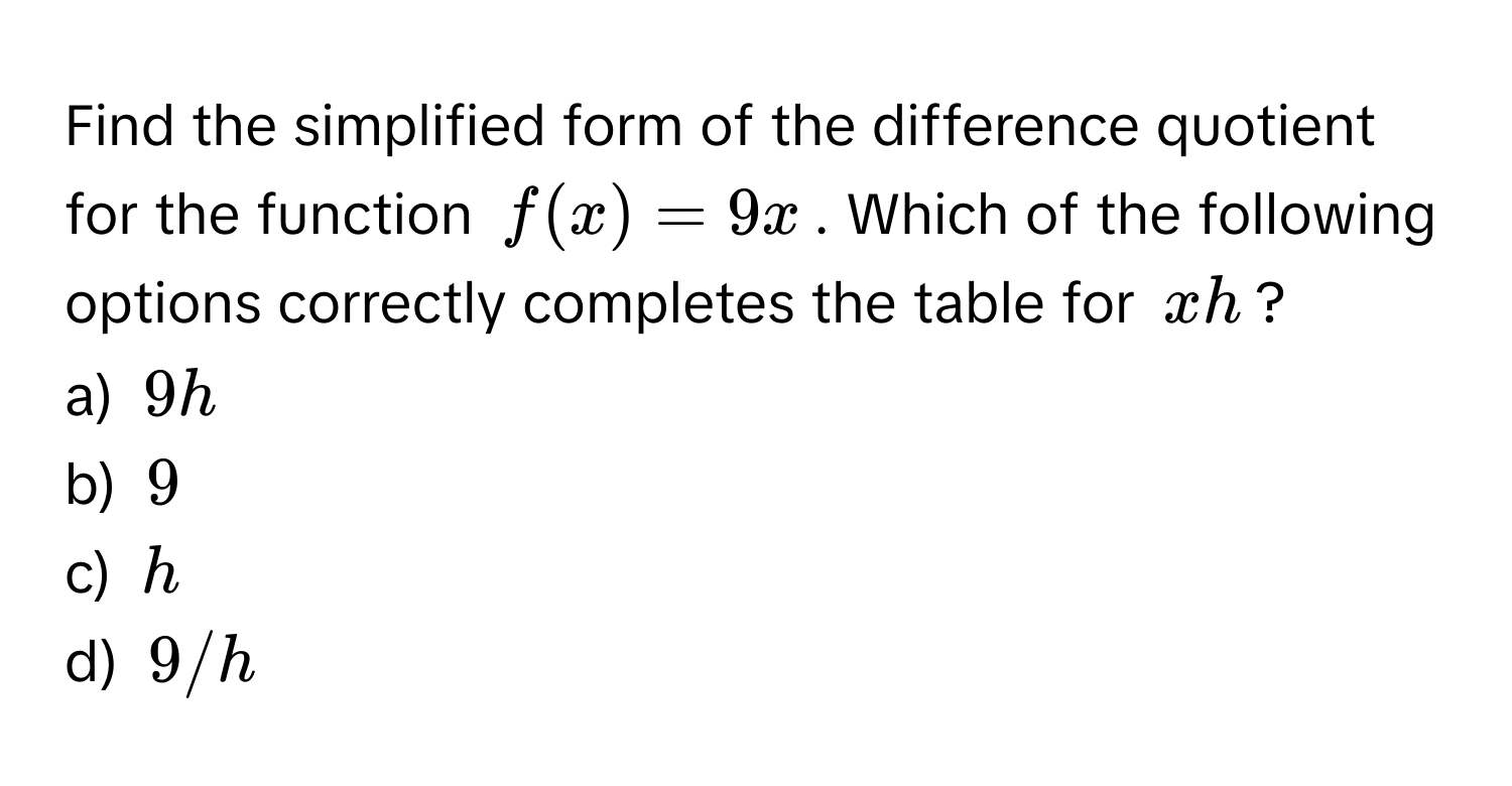 Find the simplified form of the difference quotient for the function $f(x) = 9x$. Which of the following options correctly completes the table for $xh$?

a) $9h$
b) $9$
c) $h$
d) $9/h$