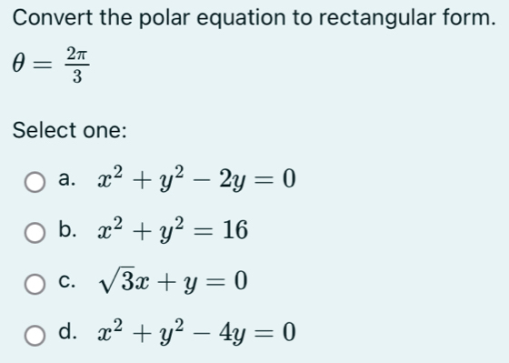 Convert the polar equation to rectangular form.
θ = 2π /3 
Select one:
a. x^2+y^2-2y=0
b. x^2+y^2=16
C. sqrt(3)x+y=0
d. x^2+y^2-4y=0