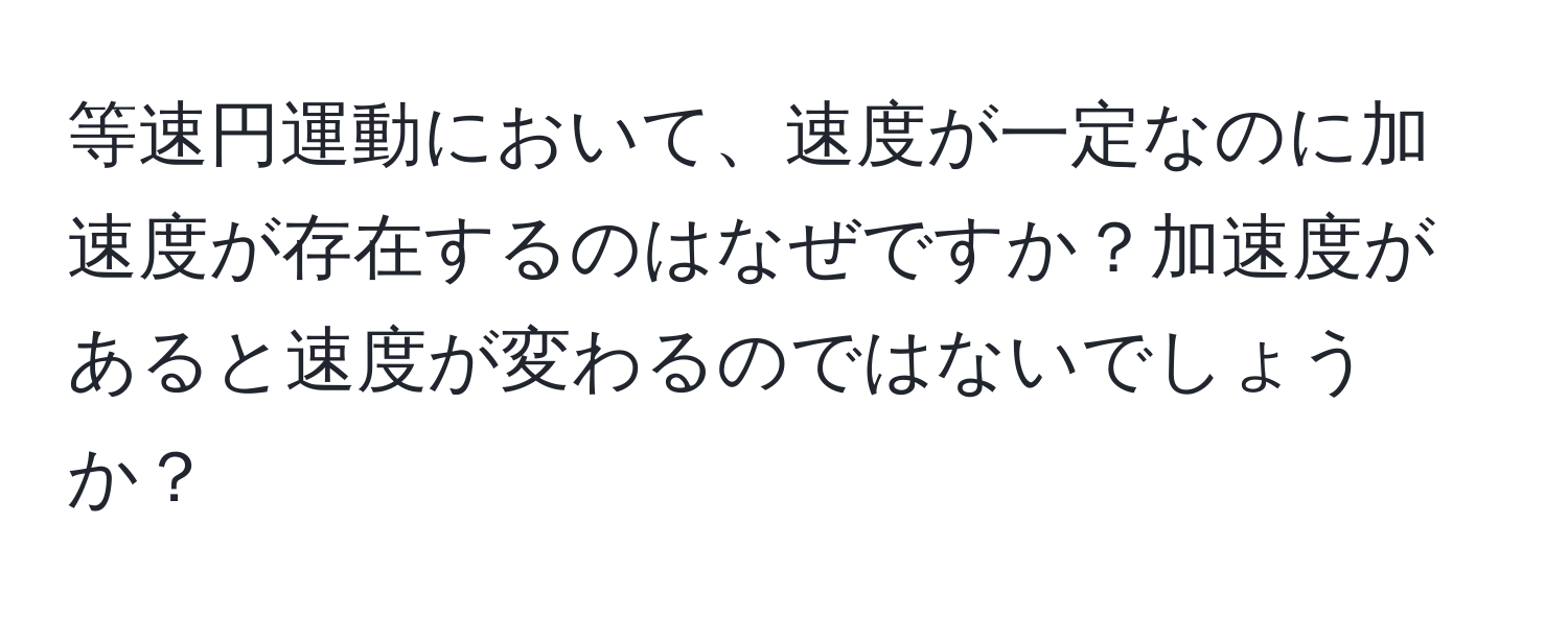 等速円運動において、速度が一定なのに加速度が存在するのはなぜですか？加速度があると速度が変わるのではないでしょうか？