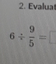 Evalua
6/  9/5 =□