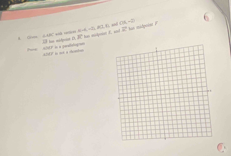 Given: △ ABC with vertices A(-6,-2), B(2,8) , and C(6,-2)
overline AB has midpoint D, overline BC has midpoint E, and overline AC has midpoint F
Prove: ADEF is a parallelogram
ADEF is not a rhombus