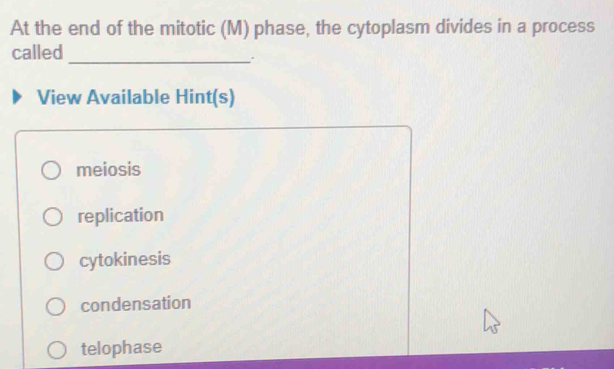 At the end of the mitotic (M) phase, the cytoplasm divides in a process
called
_
View Available Hint(s)
meiosis
replication
cytokinesis
condensation
telophase