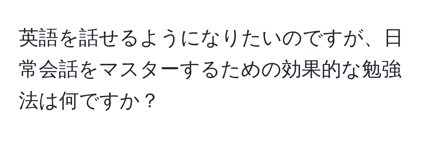 英語を話せるようになりたいのですが、日常会話をマスターするための効果的な勉強法は何ですか？