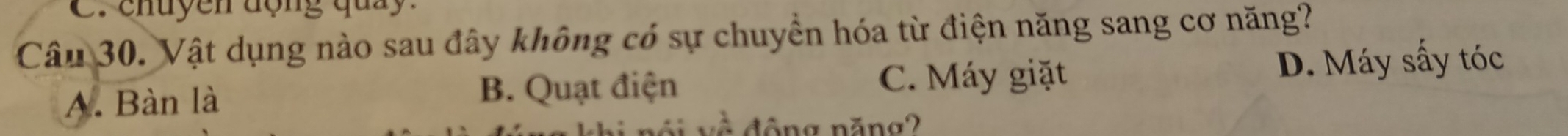 chuyen động quay.
Câu 30. Vật dụng nào sau đây không có sự chuyển hóa từ điện năng sang cơ năng?
A. Bàn là B. Quạt điện
C. Máy giặt D. Máy sấy tóc
đông năng2