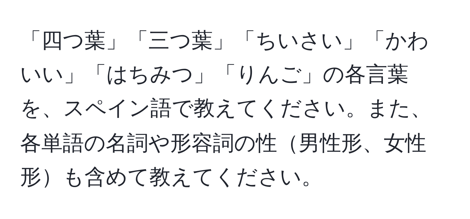 「四つ葉」「三つ葉」「ちいさい」「かわいい」「はちみつ」「りんご」の各言葉を、スペイン語で教えてください。また、各単語の名詞や形容詞の性男性形、女性形も含めて教えてください。