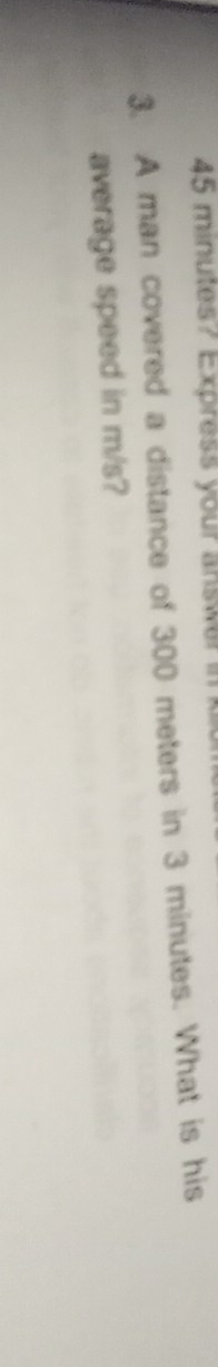 45 minutes? Express your answer in 
3. A man covered a distance of 300 meters in 3 minutes. What is his 
average speed in m/s?