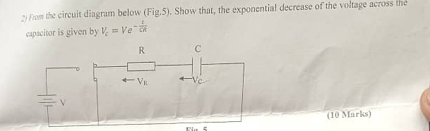 From the circuit diagram below (Fig.5). Show that, the exponential decrease of the voltage across the
capacitor is given by V_c=Ve^(-frac t)CR
(10 Marks)