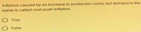 Inflation caused by an increase in production costs, but demand is the
same is called cost-push inflation.
True
False