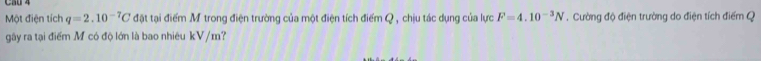 C50 4 
Một điện tích q=2.10^(-7)C đặt tại điểm M trong điện trường của một điện tích điểm Q , chịu tác dụng của lực F=4.10^(-3)N. Cường độ điện trường do điện tích điểm Q
gây ra tại điểm M có độ lớn là bao nhiêu kV/m?