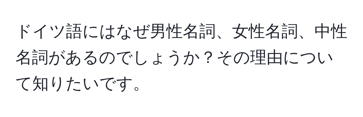 ドイツ語にはなぜ男性名詞、女性名詞、中性名詞があるのでしょうか？その理由について知りたいです。