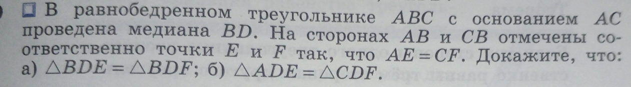 square 1 D равнобедренном треугольнике АBC с основанием АC 
проведена медиана ВD. На сторонах АВи СВ отмечены со- 
ответственно точки Εи ド так, что AE=CF. Докажиτе, чтο: 
a) △ BDE=△ BDF; 6) △ ADE=△ CDF.