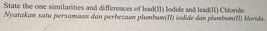 State the one similarities and differences of lead(II) Iodide and lead(II) Chloride. 
Nyatakan satu persamaan dan perbezaan plumbum(II) iodide dan plumbum(II) klorida.