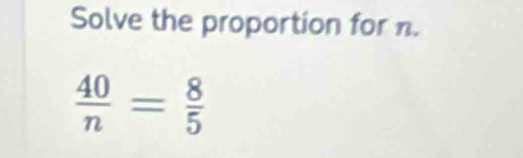 Solve the proportion for n.
 40/n = 8/5 