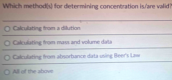 Which method(s) for determining concentration is/are valid?
○ Calculating from a dilution
○ Calculating from mass and volume data
○ Calculating from absorbance data using Beer's Law
Alll of the above