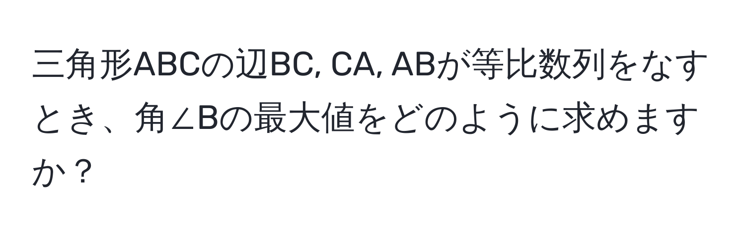 三角形ABCの辺BC, CA, ABが等比数列をなすとき、角∠Bの最大値をどのように求めますか？