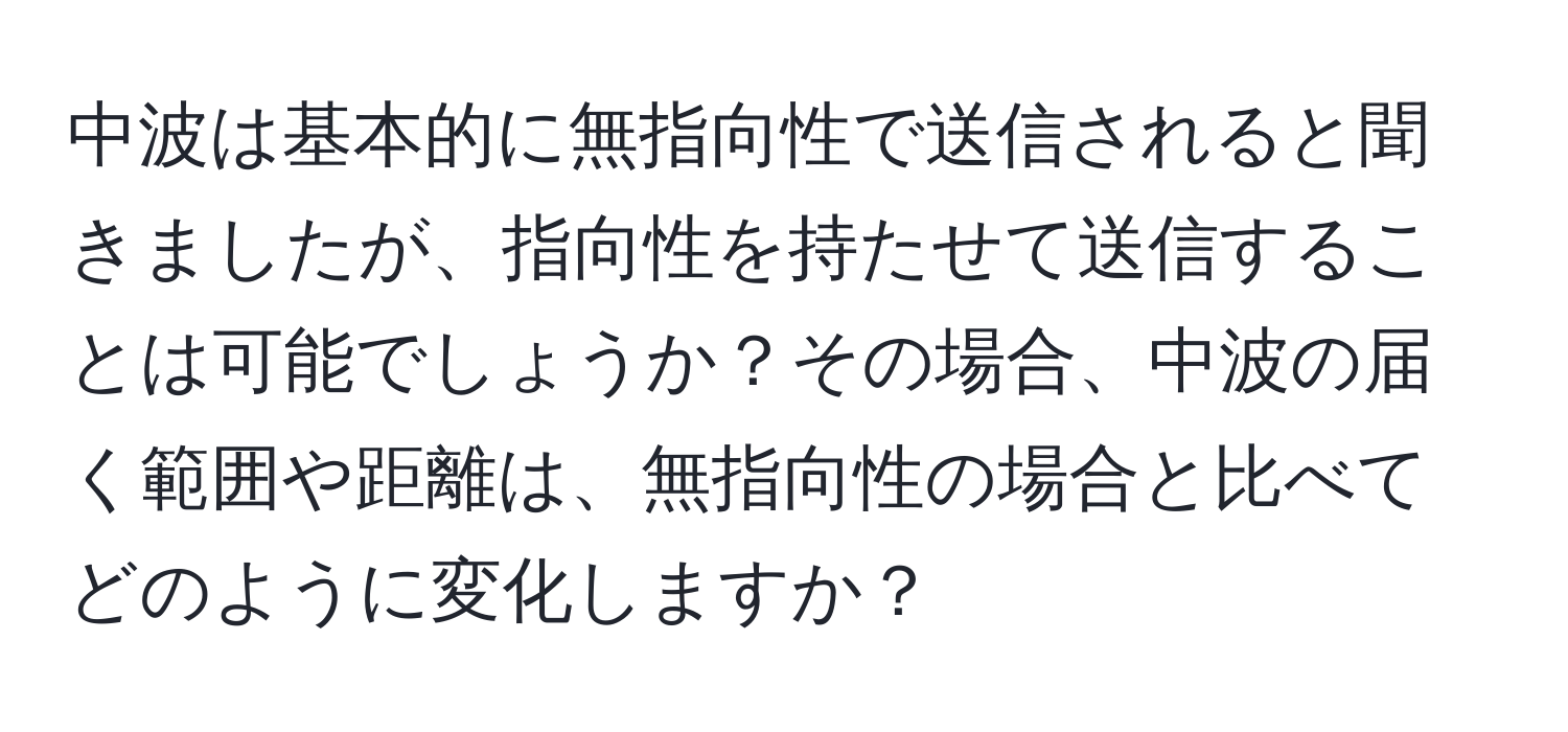 中波は基本的に無指向性で送信されると聞きましたが、指向性を持たせて送信することは可能でしょうか？その場合、中波の届く範囲や距離は、無指向性の場合と比べてどのように変化しますか？