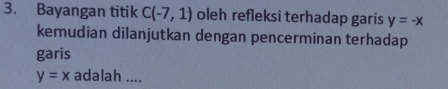 Bayangan titik C(-7,1) oleh refleksi terhadap garis y=-x
kemudian dilanjutkan dengan pencerminan terhadap 
garis
y=x adalah ....