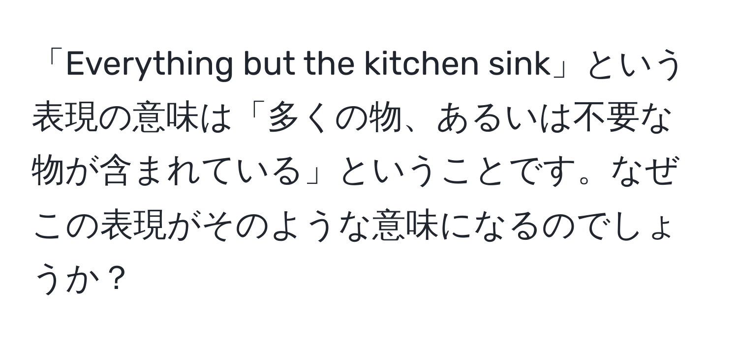 「Everything but the kitchen sink」という表現の意味は「多くの物、あるいは不要な物が含まれている」ということです。なぜこの表現がそのような意味になるのでしょうか？