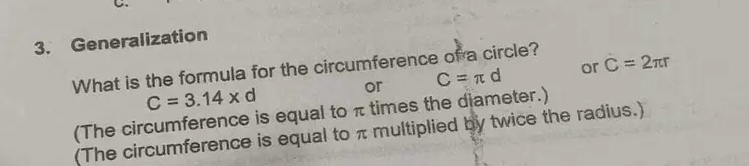 Generalization 
What is the formula for the circumference of a circle? 
or C=π d or C=2π r
C=3.14* d
(The circumference is equal to π times the diameter.) 
(The circumference is equal to π multiplied by twice the radius.)