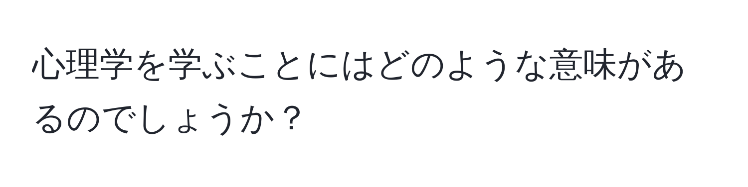 心理学を学ぶことにはどのような意味があるのでしょうか？