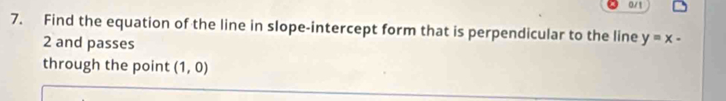 0/1 
7. Find the equation of the line in slope-intercept form that is perpendicular to the line y=x-
2 and passes 
through the point (1,0)