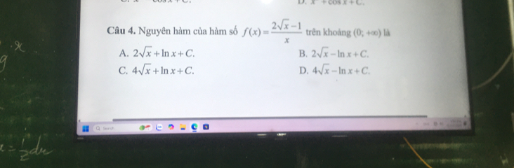 x+cos x+c. 
Câu 4. Nguyên hàm của hàm số f(x)= (2sqrt(x)-1)/x  trên khoảng (0;+∈fty ) là
A. 2sqrt(x)+ln x+C. B. 2sqrt(x)-ln x+C.
C. 4sqrt(x)+ln x+C. D. 4sqrt(x)-ln x+C. 
Q See st