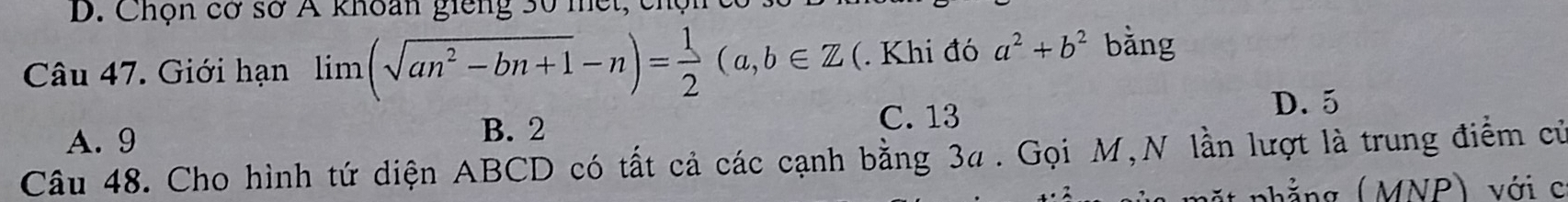 Chọn cơ sở Á khoan giêng 30 mết,
Câu 47. Giới hạn limlimits (sqrt(an^2-bn+1)-n)= 1/2 (a,b∈ Z (. Khi đó a^2+b^2 bằng
A. 9
B. 2 C. 13
D. 5
Câu 48. Cho hình tứ diện ABCD có tất cả các cạnh bằng 3a. Gọi M,N lần lượt là trung điểm cử
ặ t nhẳng (MNP) với c