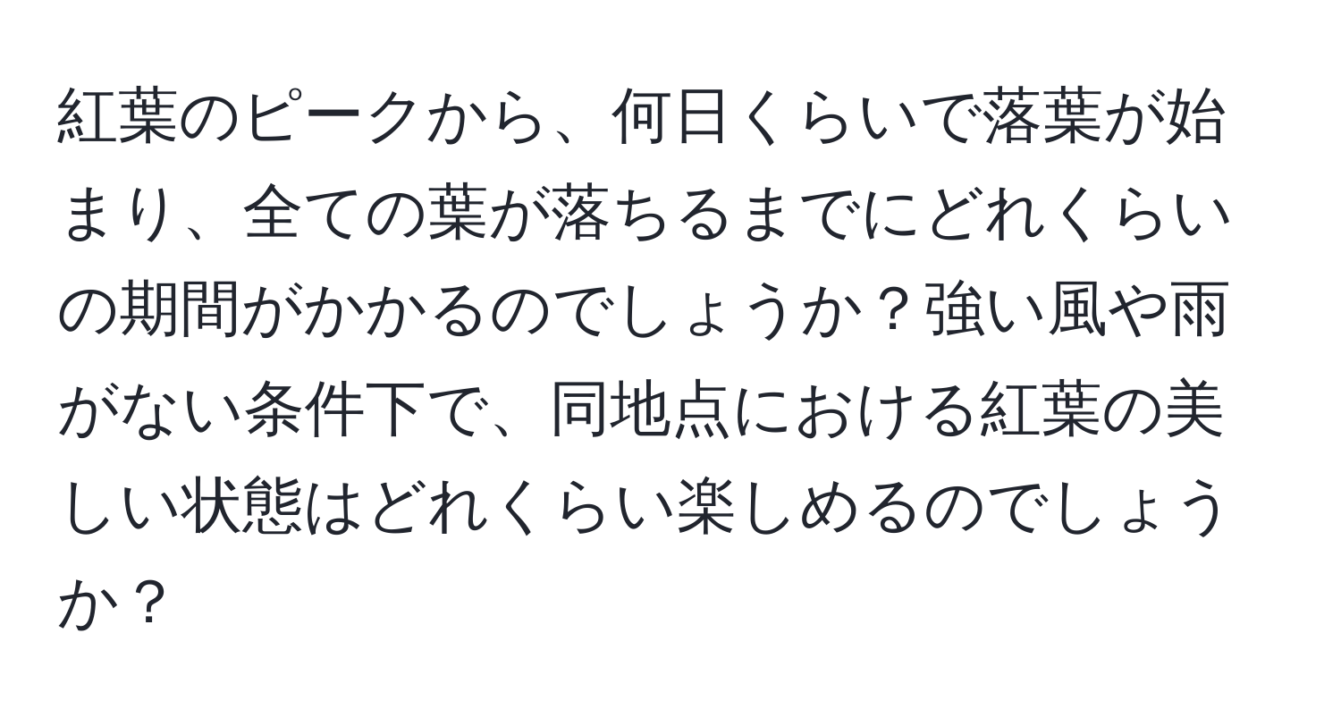 紅葉のピークから、何日くらいで落葉が始まり、全ての葉が落ちるまでにどれくらいの期間がかかるのでしょうか？強い風や雨がない条件下で、同地点における紅葉の美しい状態はどれくらい楽しめるのでしょうか？