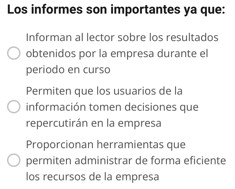 Los informes son importantes ya que:
Informan al lector sobre los resultados
obtenidos por la empresa durante el
periodo en curso
Permiten que los usuarios de la
información tomen decisiones que
repercutirán en la empresa
Proporcionan herramientas que
permiten administrar de forma eficiente
los recursos de la empresa