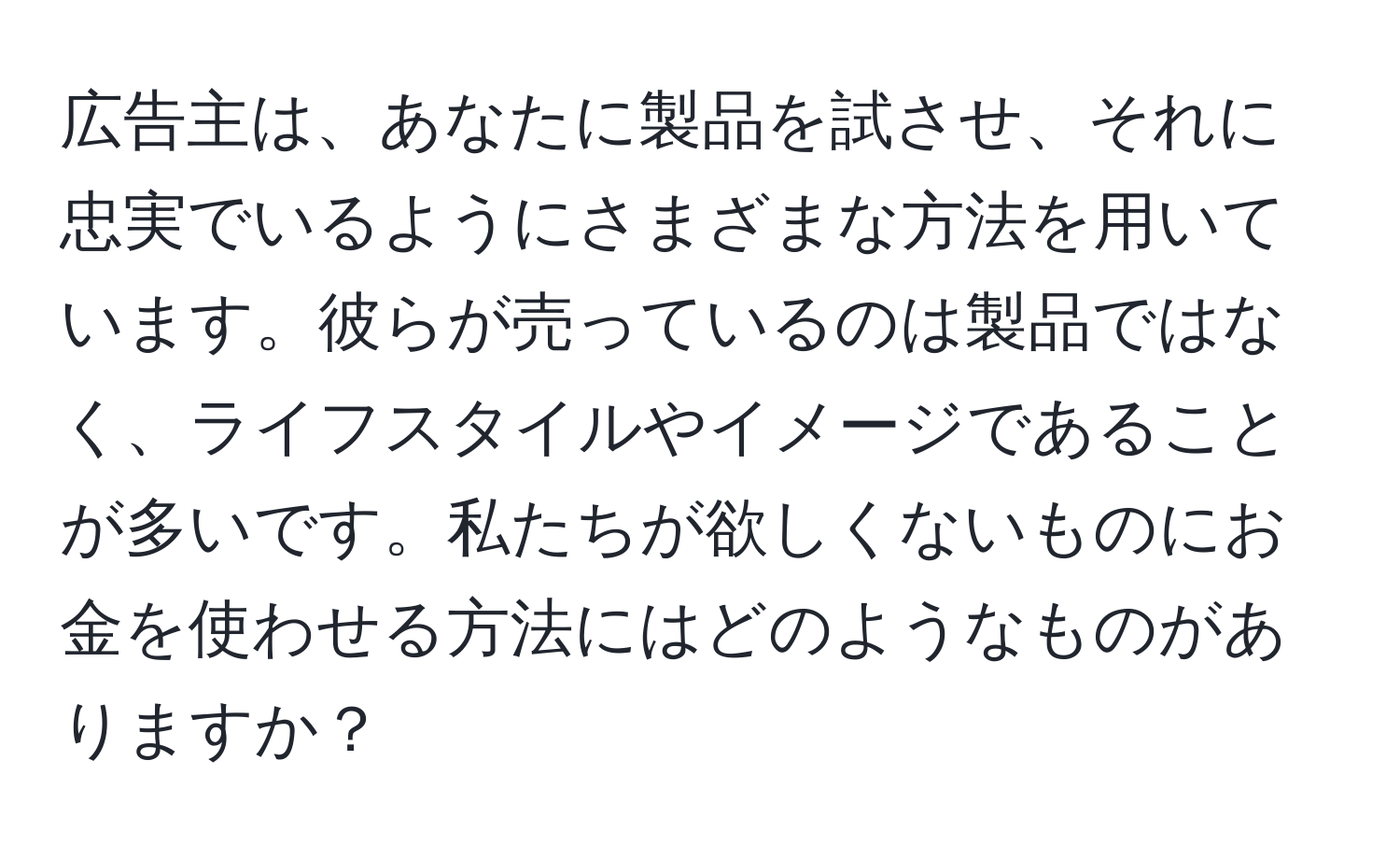 広告主は、あなたに製品を試させ、それに忠実でいるようにさまざまな方法を用いています。彼らが売っているのは製品ではなく、ライフスタイルやイメージであることが多いです。私たちが欲しくないものにお金を使わせる方法にはどのようなものがありますか？