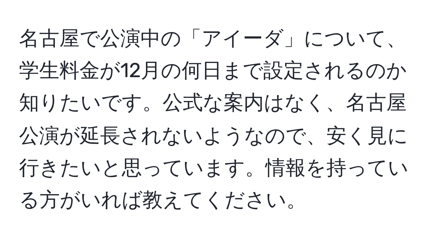 名古屋で公演中の「アイーダ」について、学生料金が12月の何日まで設定されるのか知りたいです。公式な案内はなく、名古屋公演が延長されないようなので、安く見に行きたいと思っています。情報を持っている方がいれば教えてください。