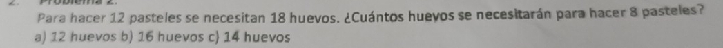 Para hacer 12 pasteles se necesitan 18 huevos. ¿Cuántos huevos se necesitarán para hacer 8 pasteles?
a) 12 huevos b) 16 huevos c) 14 huevos
