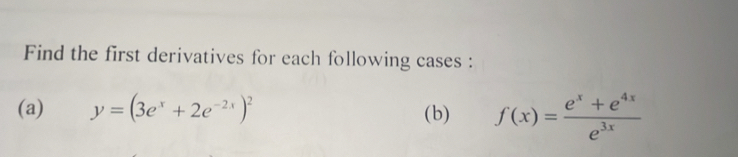 Find the first derivatives for each following cases : 
(a) y=(3e^x+2e^(-2x))^2 (b) f(x)= (e^x+e^(4x))/e^(3x) 