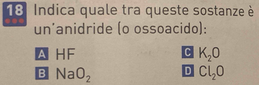 Indica quale tra queste sostanze è
un'anidride (o ossoacido):
△HF C K_2O
B NaO_2
D Cl_2O