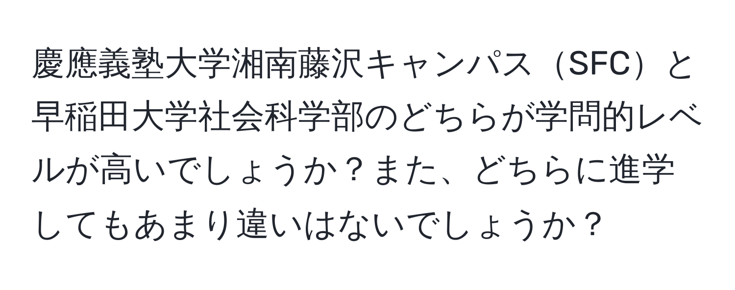 慶應義塾大学湘南藤沢キャンパスSFCと早稲田大学社会科学部のどちらが学問的レベルが高いでしょうか？また、どちらに進学してもあまり違いはないでしょうか？