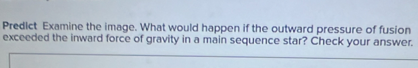 Predict Examine the image. What would happen if the outward pressure of fusion 
exceeded the inward force of gravity in a main sequence star? Check your answer.