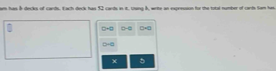 am has δ decks of cards. Each deck has 52 cards in it. Using 8, write an expression for the total number of cards Sam has.
□ +□ 0-a □ * □
0/ 0