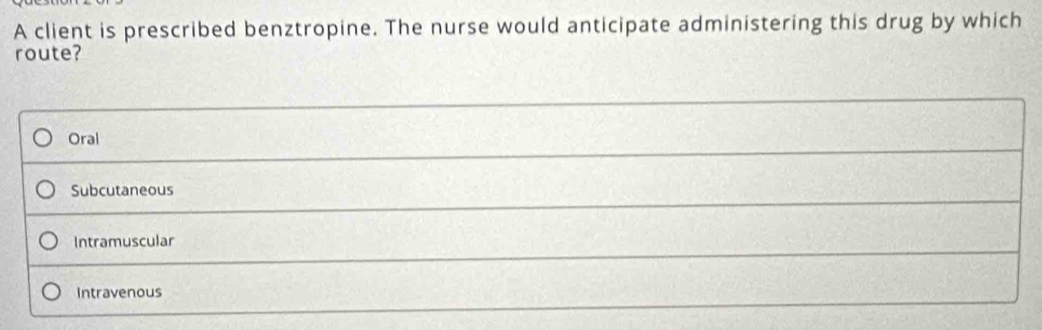 A client is prescribed benztropine. The nurse would anticipate administering this drug by which
route?
Oral
Subcutaneous
Intramuscular
Intravenous