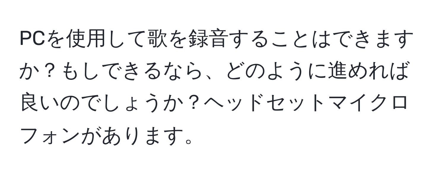 PCを使用して歌を録音することはできますか？もしできるなら、どのように進めれば良いのでしょうか？ヘッドセットマイクロフォンがあります。