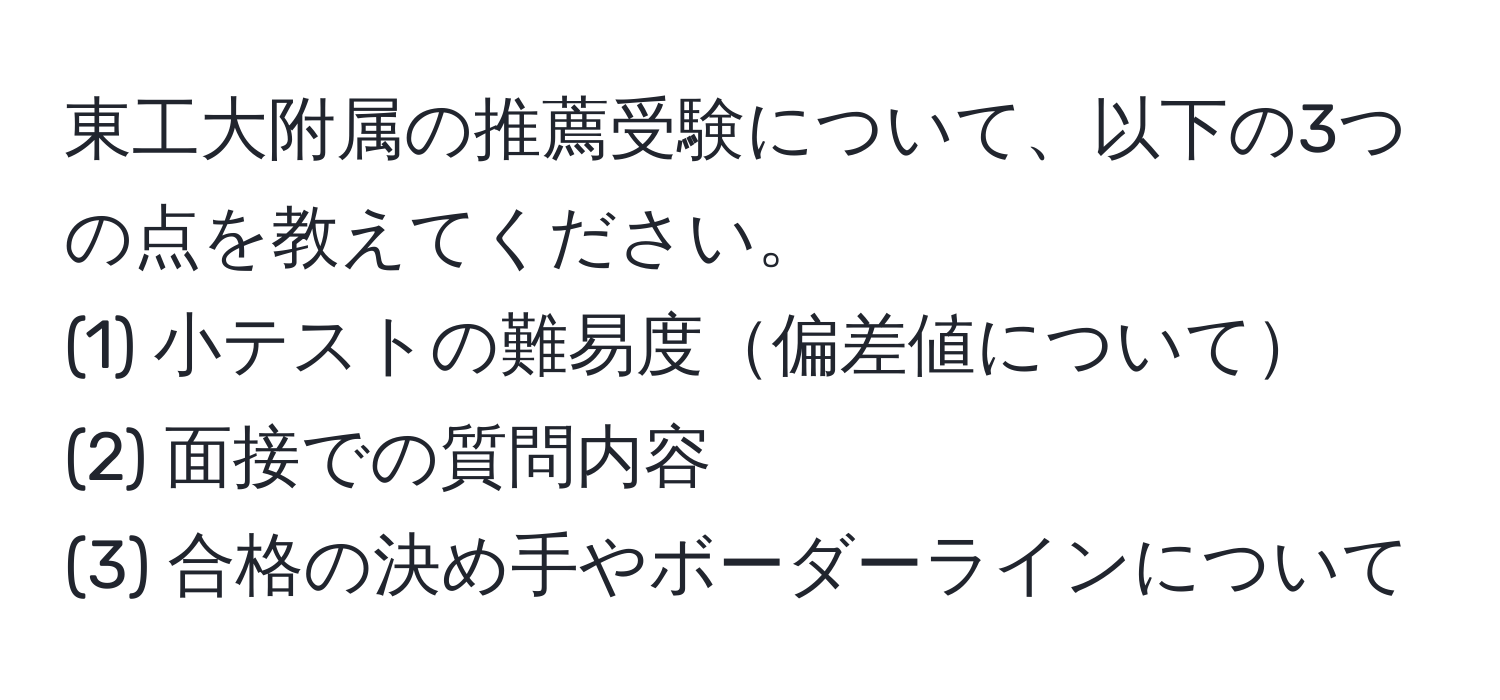 東工大附属の推薦受験について、以下の3つの点を教えてください。
(1) 小テストの難易度偏差値について
(2) 面接での質問内容
(3) 合格の決め手やボーダーラインについて