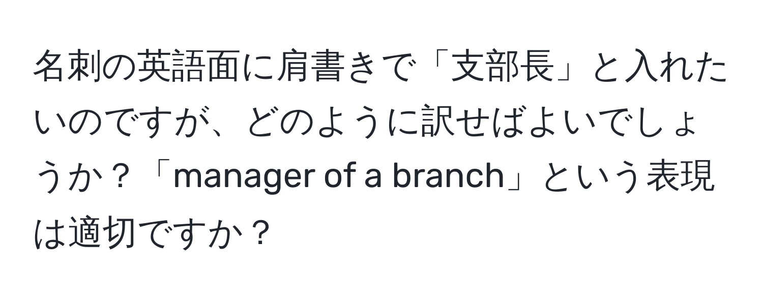 名刺の英語面に肩書きで「支部長」と入れたいのですが、どのように訳せばよいでしょうか？「manager of a branch」という表現は適切ですか？