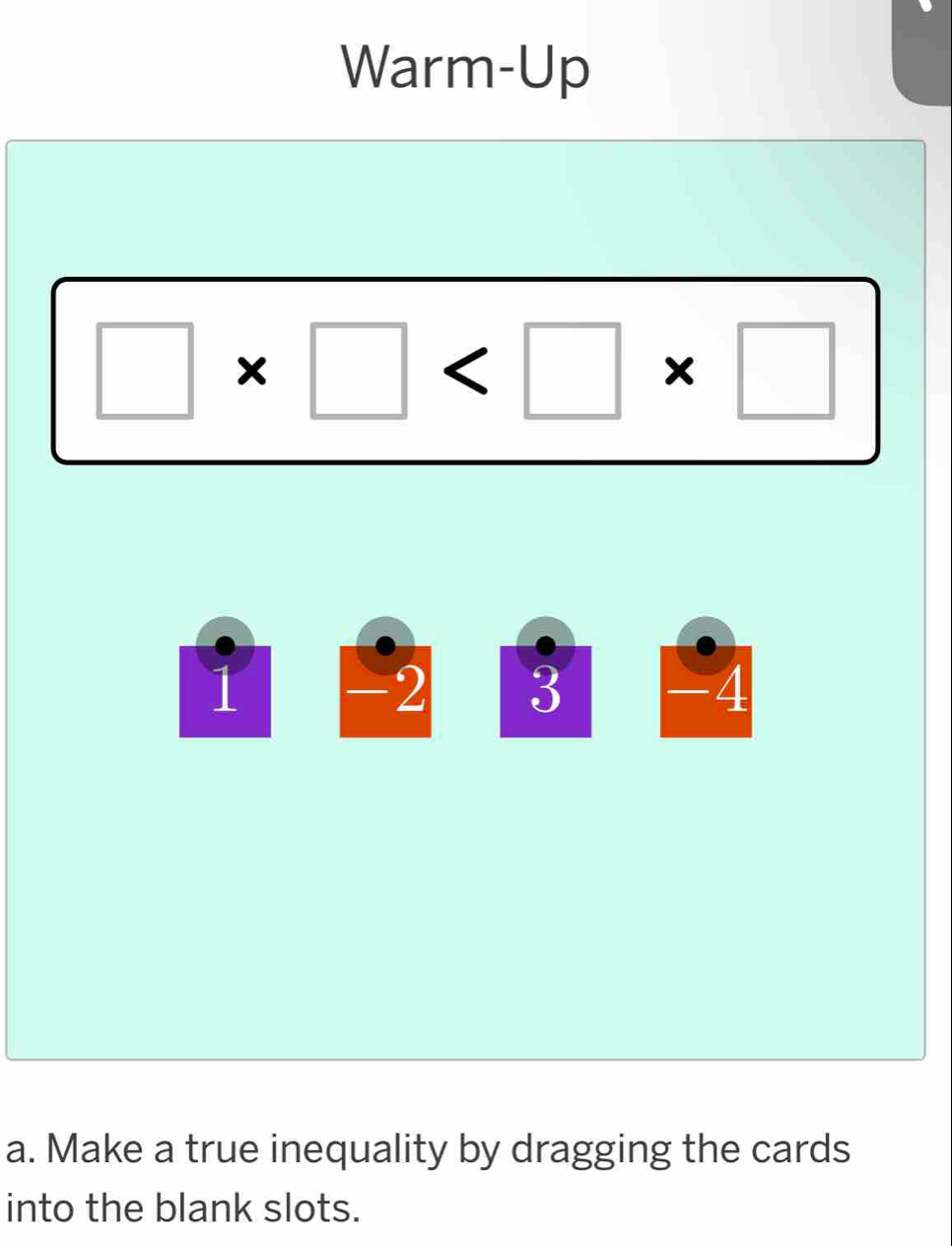 Warm-Up
□ * □
1 -2 1 3 [-4
a. Make a true inequality by dragging the cards 
into the blank slots.