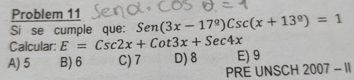 Problem 11
Si se cumple que: Sen(3x-17°)Csc(x+13°)=1
Calcular: E=Csc2x+Cot3x+Sec4x
A) 5 B) 6 C) 7 D) 8 E) 9
PRE UNSCH 2007-11