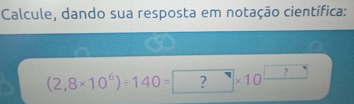 Calcule, dando sua resposta em notação científica:
(2,8* 10^6)/ 140=? q * 10^(□)