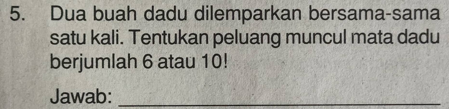 Dua buah dadu dilemparkan bersama-sama 
satu kali. Tentukan peluang muncul mata dadu 
berjumlah 6 atau 10! 
Jawab:_