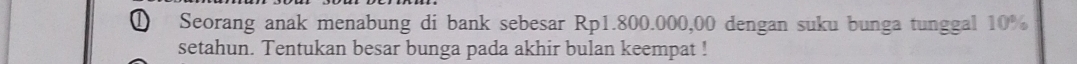 ① Seorang anak menabung di bank sebesar Rp1.800.000,00 dengan suku bunga tunggal 10%
setahun. Tentukan besar bunga pada akhir bulan keempat !