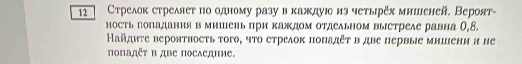 12 Стрелок стреляет по одному разу вкаждуюо из четырех мишеней. Вероят- 
ность поΠадания в мишΙень при каждом отдельном вьΙстреле равна О, 8. 
Найдиτе вероятность того, что стрелок поΠадΕτ в две первые мишени и не 
поΠадΕΤ Β дΒе последΗие.