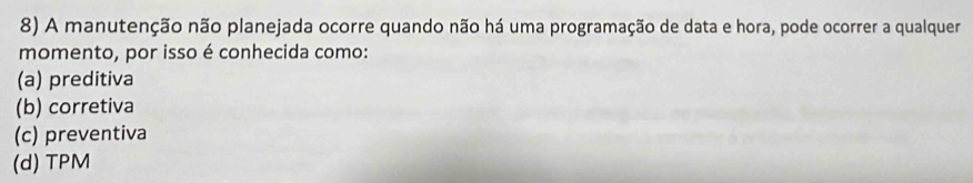 A manutenção não planejada ocorre quando não há uma programação de data e hora, pode ocorrer a qualquer
momento, por isso é conhecida como:
(a) preditiva
(b) corretiva
(c) preventiva
(d) TPM